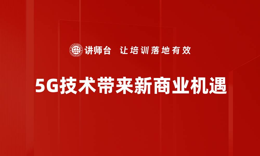 文章5G商业机会：如何抓住未来市场的先机的缩略图