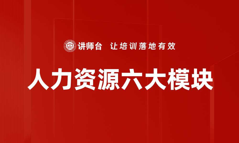 文章全面解析人力资源六大模块的重要性与应用的缩略图