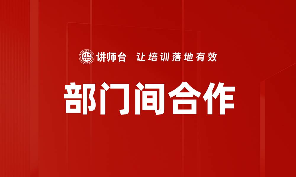 文章推动部门间合作提升团队效率与创新能力的缩略图