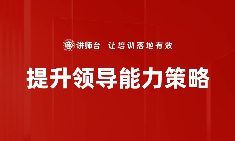 文章提升领导能力的五大有效策略与实践技巧的缩略图