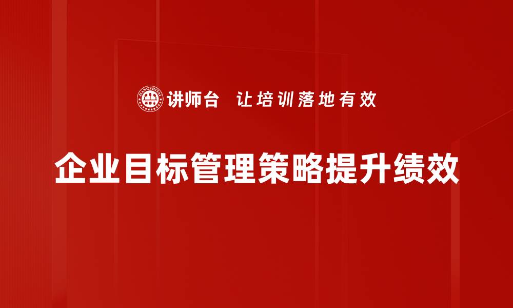 文章掌握目标管理策略提升团队效率与业绩的缩略图