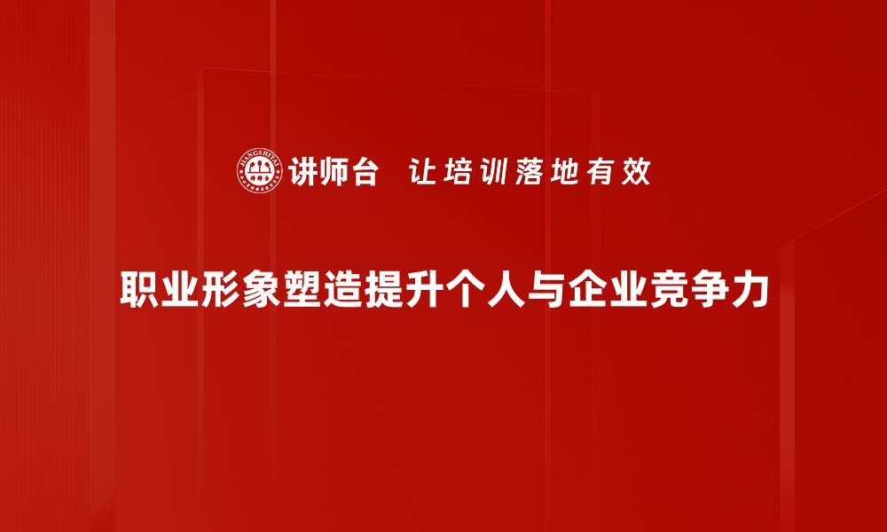 文章职业形象塑造的秘诀：提升职场竞争力的关键技巧的缩略图