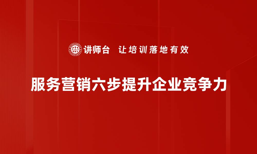 文章掌握服务营销六步，让你的业务飞速增长的缩略图