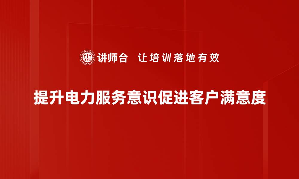 提升电力服务意识促进客户满意度