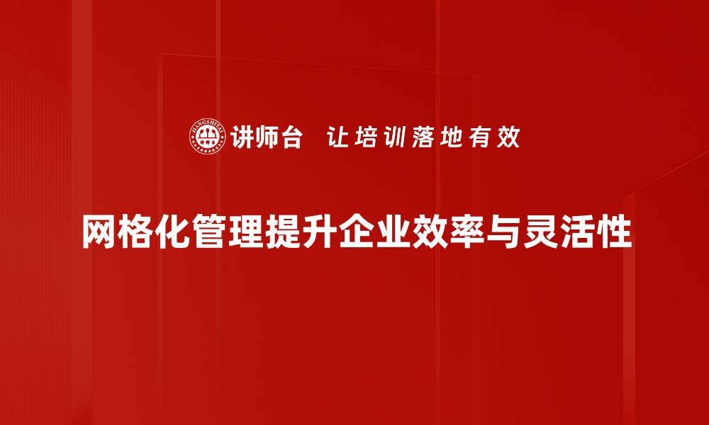 网格化管理提升企业效率与灵活性