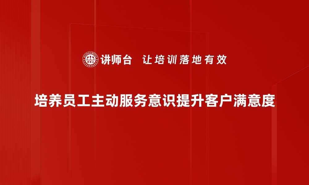 文章提升主动服务意识，打造卓越客户体验的方法与策略的缩略图