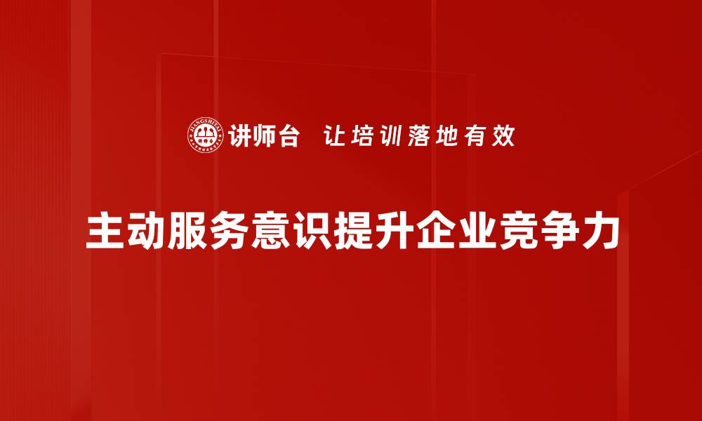 文章提升主动服务意识，打造卓越客户体验的秘诀的缩略图