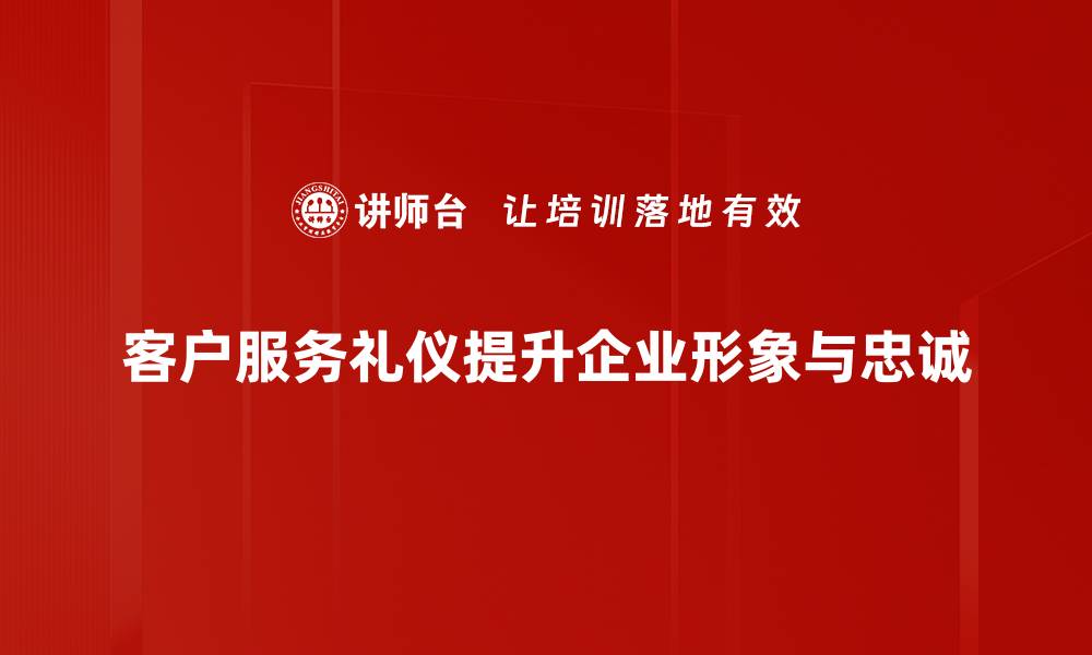 客户服务礼仪提升企业形象与忠诚