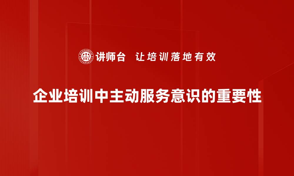 文章提升主动服务意识，打造卓越客户体验的秘籍的缩略图