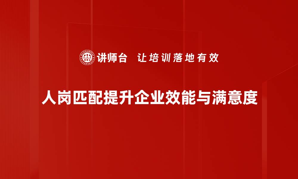 人岗匹配提升企业效能与满意度