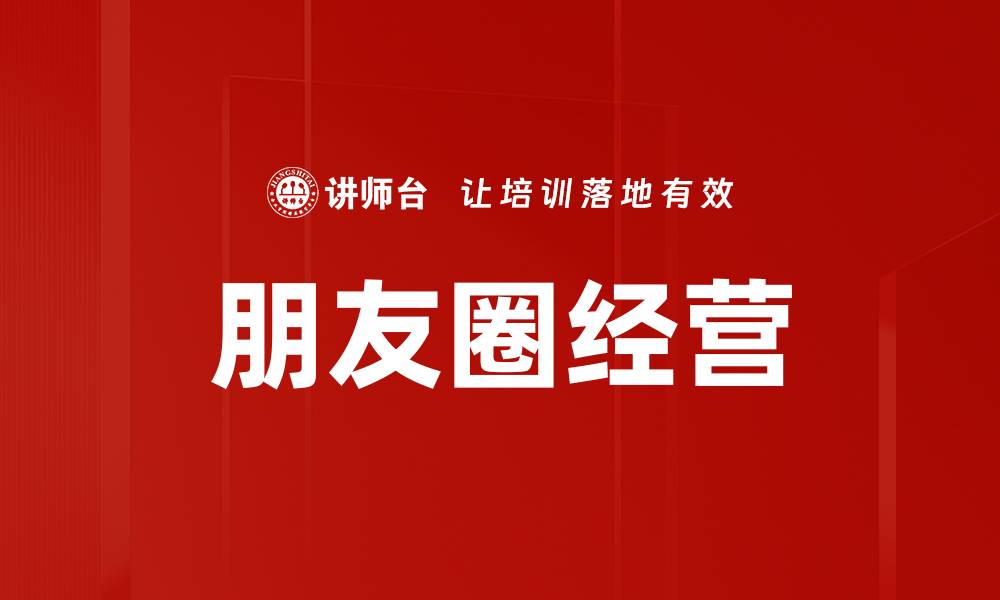文章提升朋友圈经营技巧，打造更有价值的社交圈的缩略图