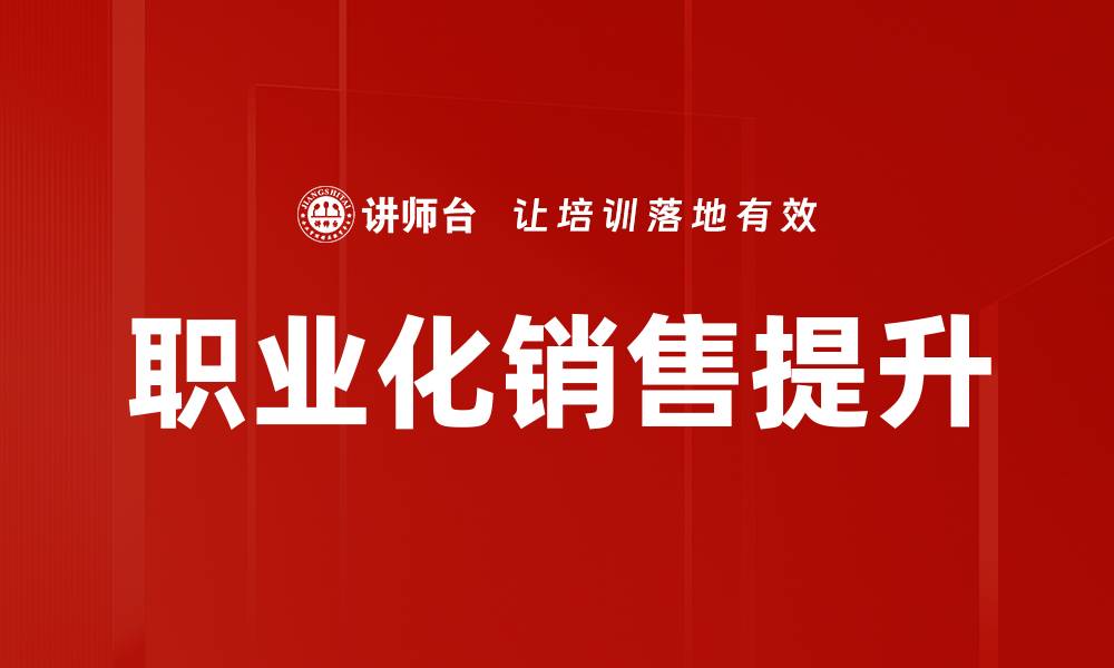 文章提升业绩的关键：职业化销售技巧全解析的缩略图