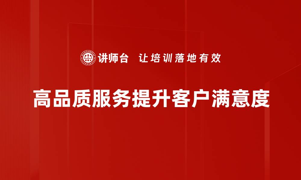 文章高品质服务助力企业提升客户满意度与忠诚度的缩略图