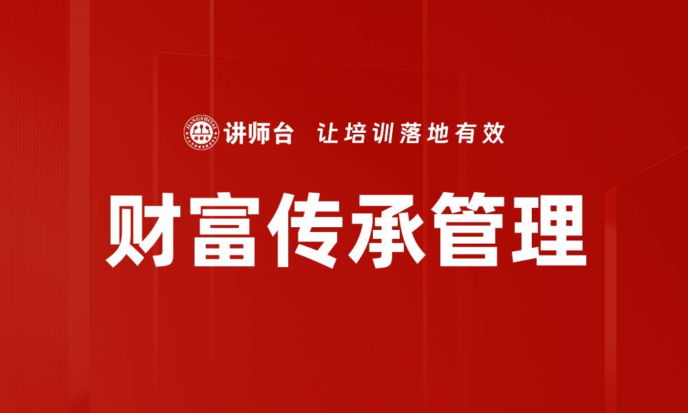 文章财富传承的智慧：如何有效管理和传递家族财富的缩略图