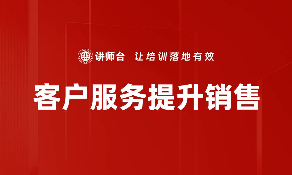 文章提升服务客户能力，打造卓越客户体验的秘诀的缩略图