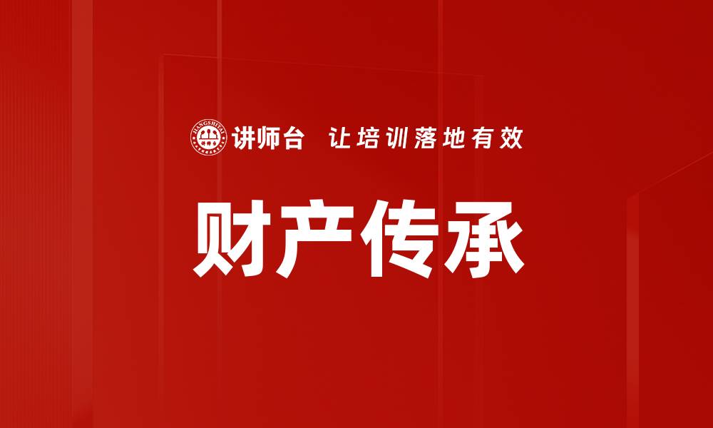 文章有效的财产传承策略助你财富传承无忧的缩略图
