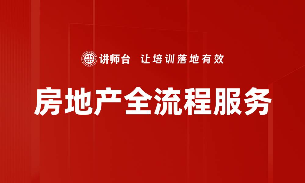 文章全面解析房地产全流程服务的优势与价值的缩略图