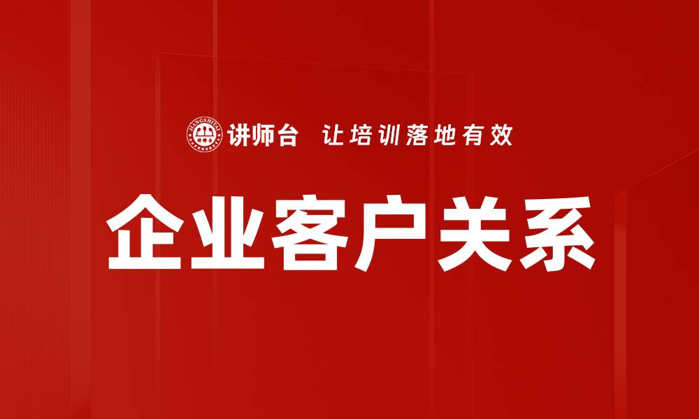 文章提升企业客户关系的五大关键策略与技巧的缩略图