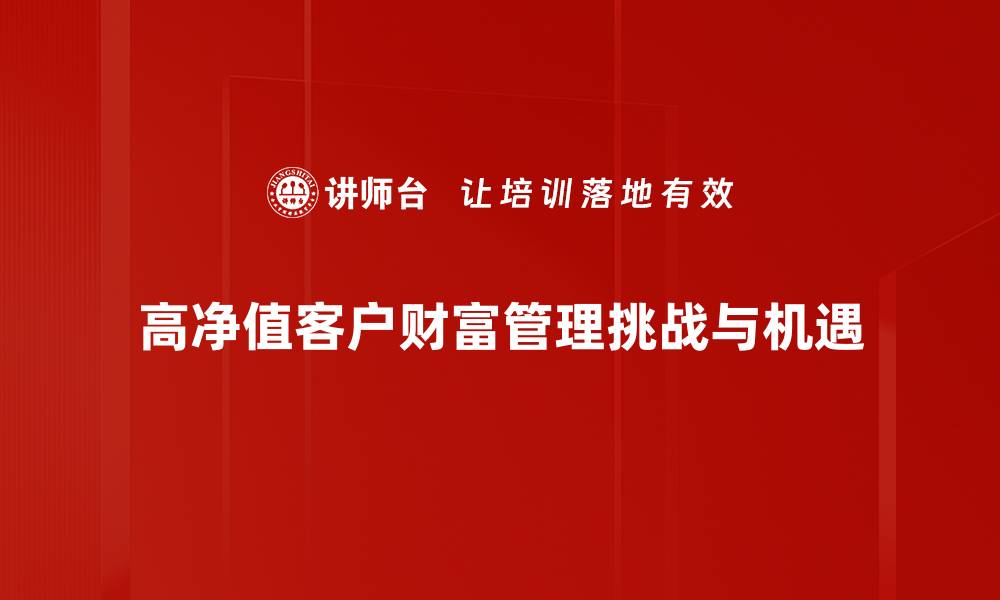 文章高净值客户如何获取更优质的财富管理服务的缩略图