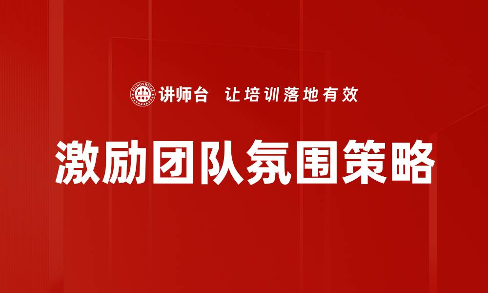 文章激励团队氛围的五大有效策略与实践分享的缩略图