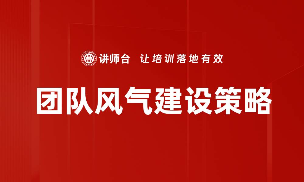 文章团队风气建设：提升凝聚力与工作效率的关键策略的缩略图
