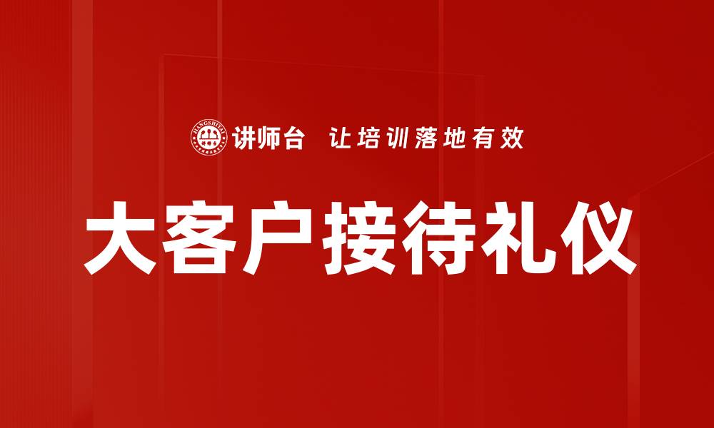 文章大客户接待礼仪必备技巧，提升商务形象与合作机会的缩略图