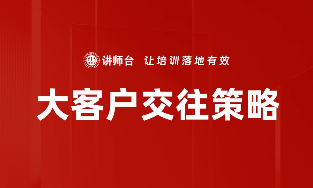 文章大客户交往技巧：提升商务合作成功率的关键策略的缩略图