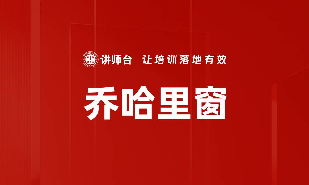 文章深入理解乔哈里窗：提升自我认知与沟通技巧的缩略图