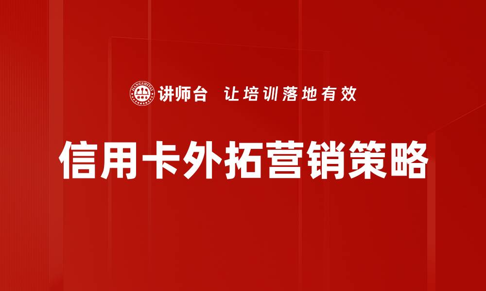 文章信用卡外拓营销策略：提升客户转化率的有效方法的缩略图