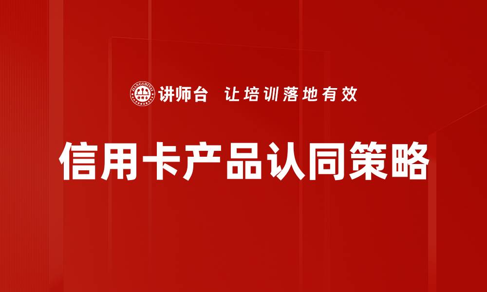 文章提升信用卡产品认同感的有效策略与技巧的缩略图