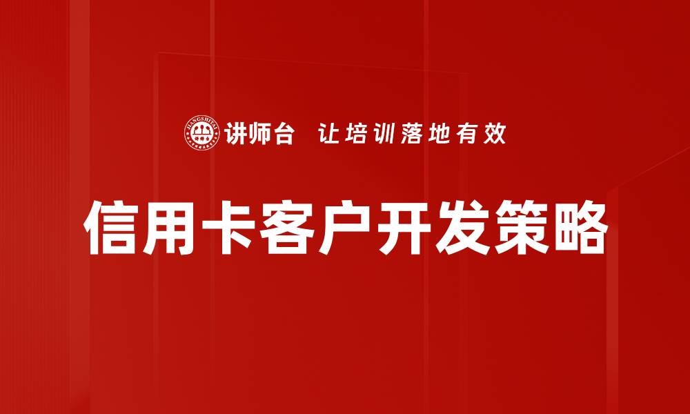 文章信用卡客户开发策略：提升客户转化率的实用技巧的缩略图