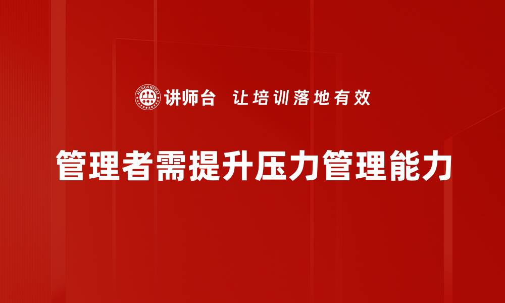 文章提升管理者压力管理能力的实用技巧与方法的缩略图