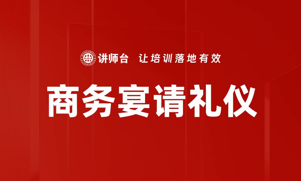 文章商务宴请礼仪：打造成功人际关系的关键秘诀的缩略图