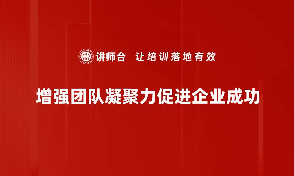 文章提升团队凝聚力的五大有效策略，助力企业发展的缩略图
