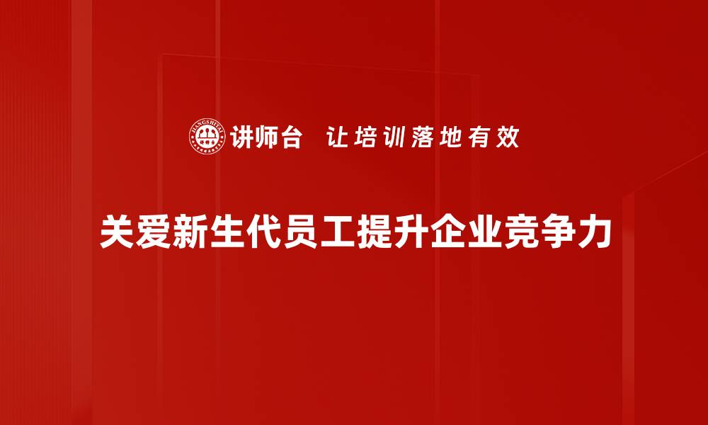 文章新生代员工关爱的最佳实践与有效策略解析的缩略图