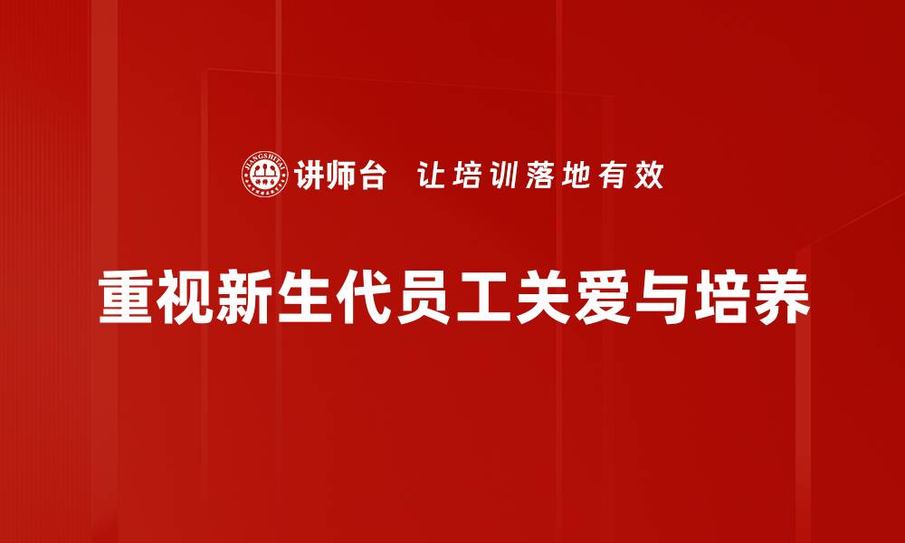 文章新生代员工关爱的五大策略与实践分享的缩略图