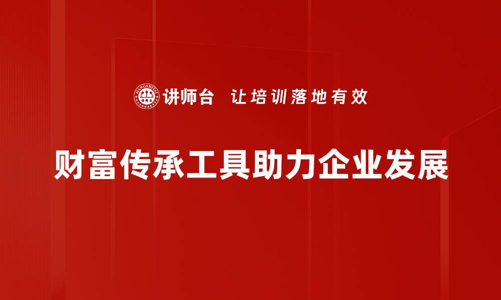 文章财富传承工具：助你实现家族财富的永续传承的缩略图