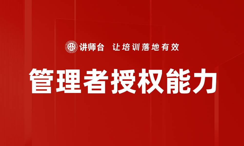 文章提升管理者授权能力的关键策略与方法的缩略图