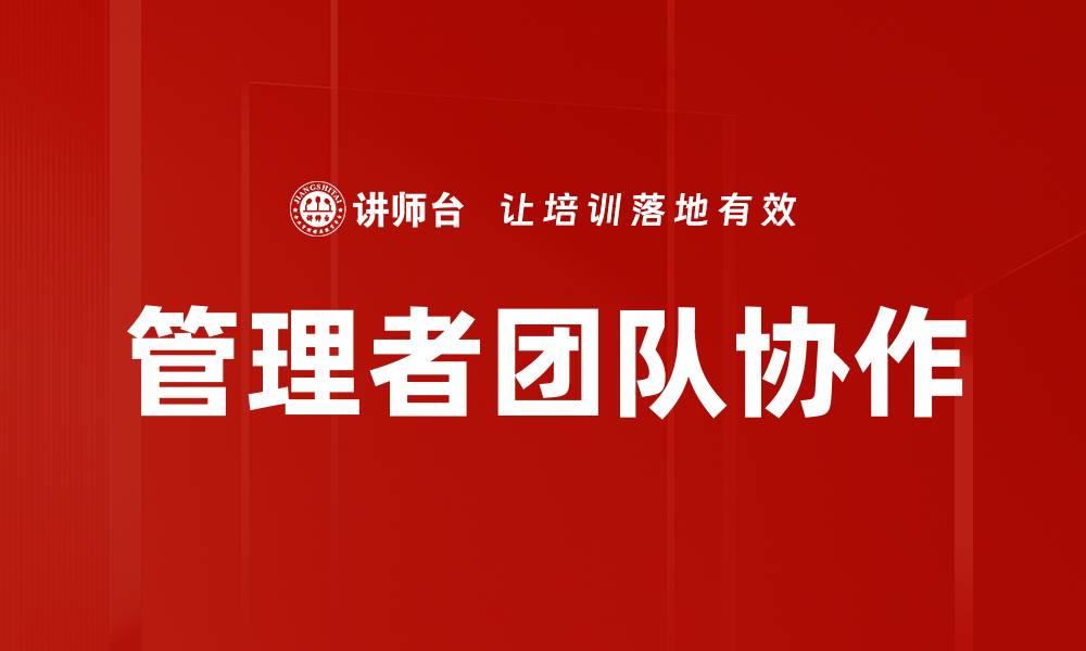 文章提升管理者团队协作效率的关键策略与技巧的缩略图
