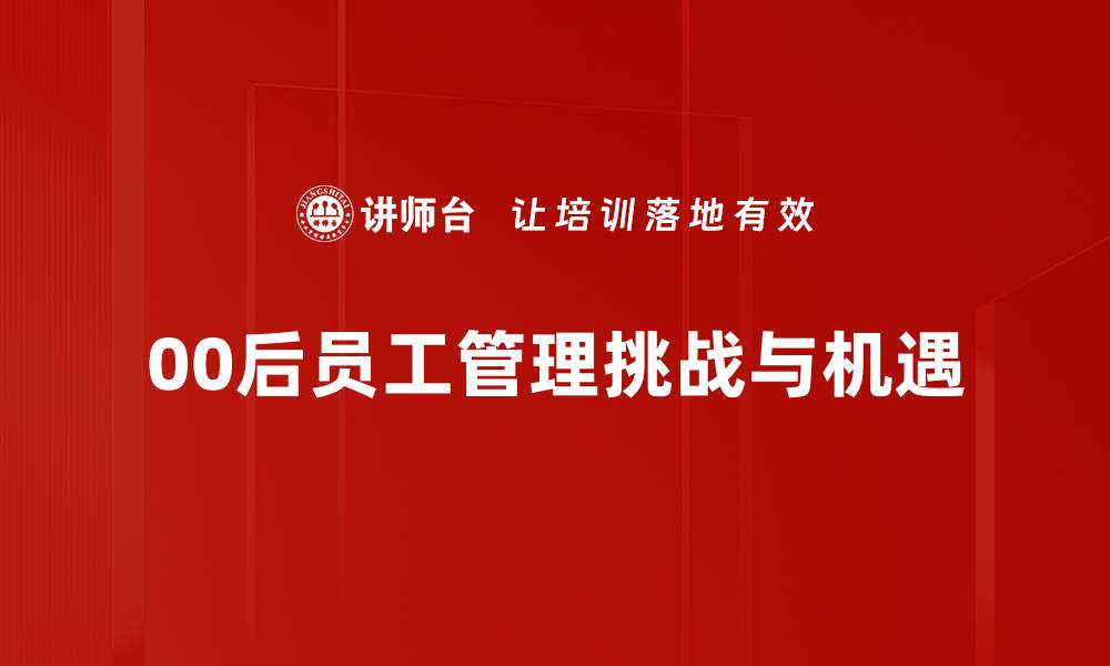 文章00后员工管理：破解新生代职场心理的有效策略的缩略图