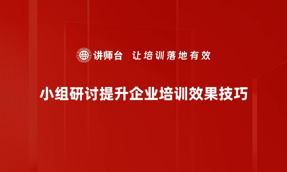 小组研讨提升企业培训效果技巧