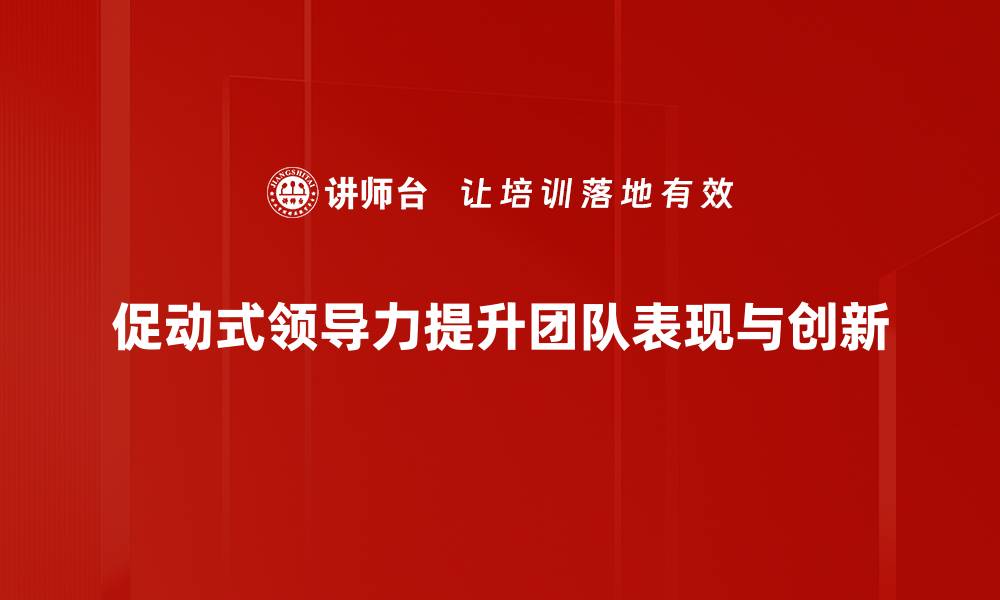 文章促动式领导力：如何激发团队潜能与创造力的缩略图