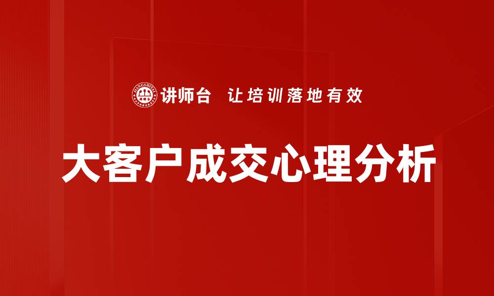 文章大客户成交心理揭秘：如何打动高价值客户的内心的缩略图
