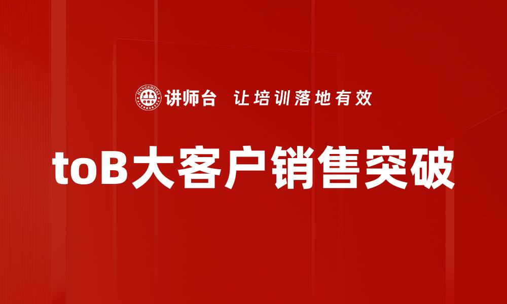 文章提升toB大客户销售的有效策略与技巧解析的缩略图