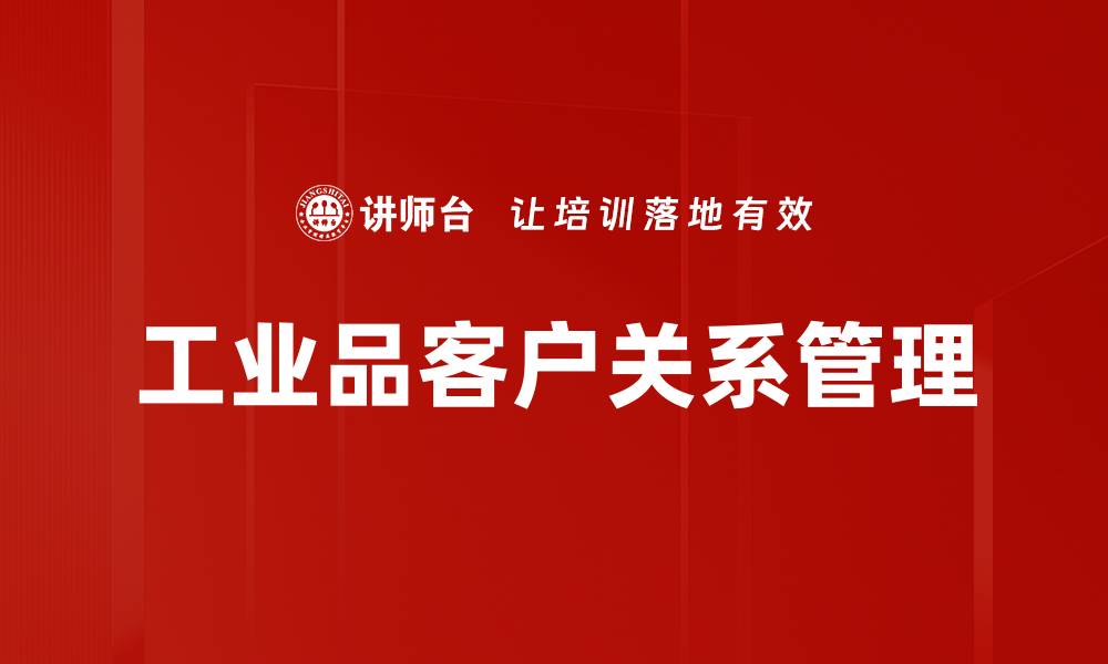 文章提升工业品客户关系的五大策略与实践的缩略图