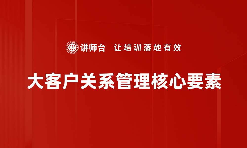 文章提升大客户关系管理的五大关键策略的缩略图