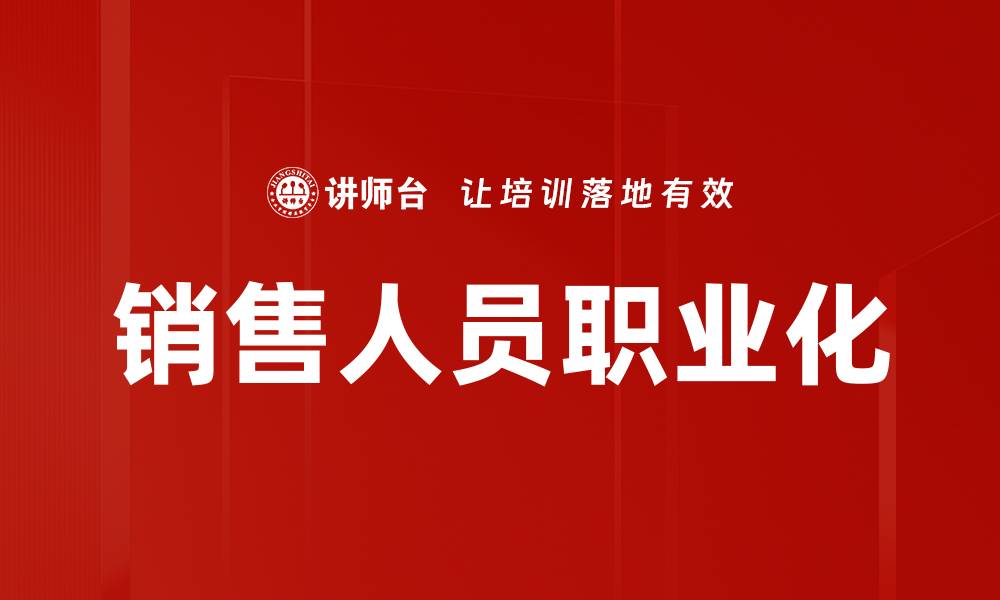 文章销售人员职业化：提升业绩与客户信任的关键策略的缩略图