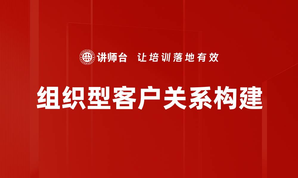 文章提升组织型客户关系的有效策略与实践指南的缩略图