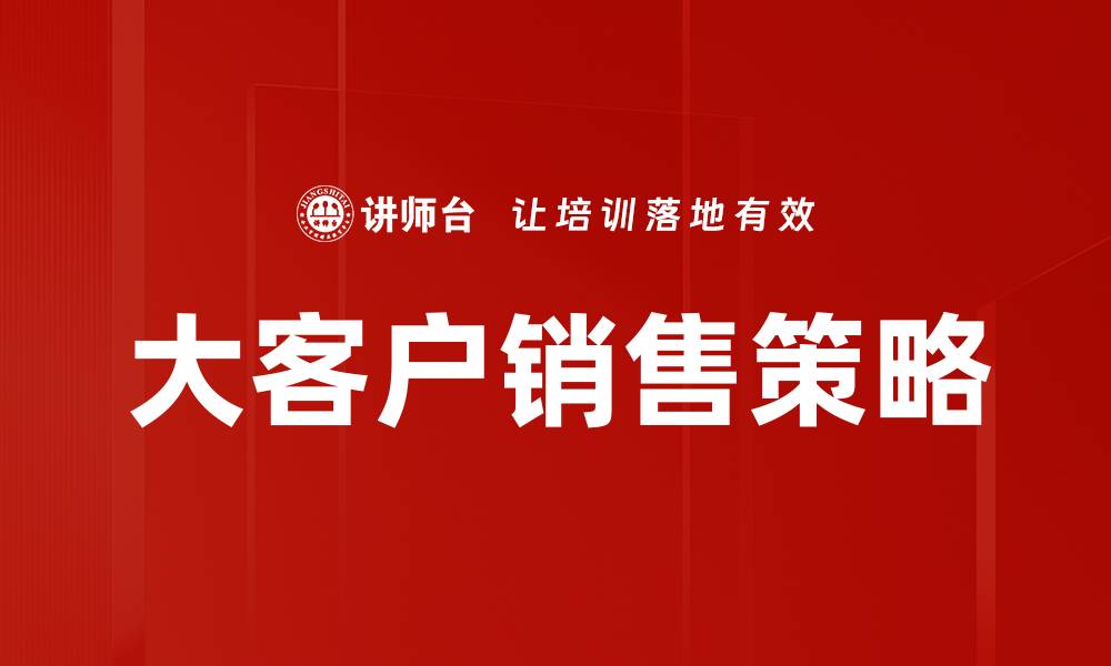文章大客户销售策略：提升业绩的关键方法与技巧的缩略图