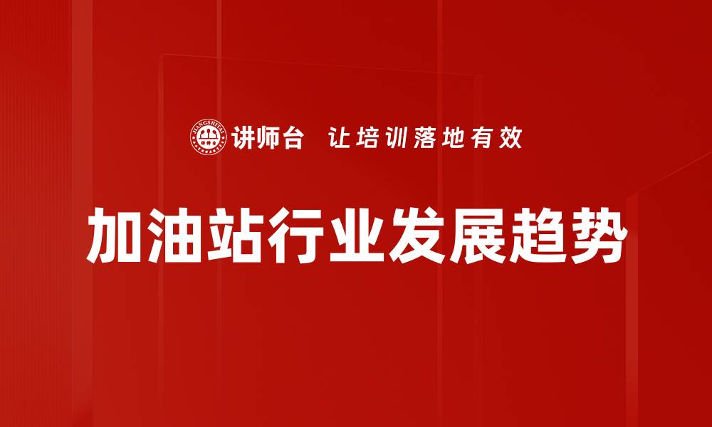 文章加油站行业趋势：未来发展的新机遇与挑战的缩略图